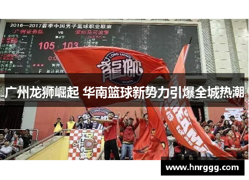广州龙狮崛起 华南篮球新势力引爆全城热潮