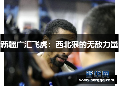 新疆广汇飞虎：西北狼的无敌力量