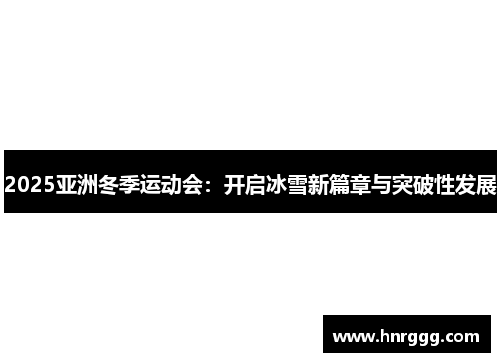 2025亚洲冬季运动会：开启冰雪新篇章与突破性发展