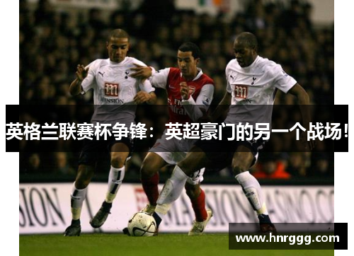 英格兰联赛杯争锋：英超豪门的另一个战场！
