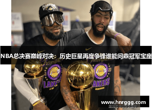 NBA总决赛巅峰对决：历史巨星再度争锋谁能问鼎冠军宝座