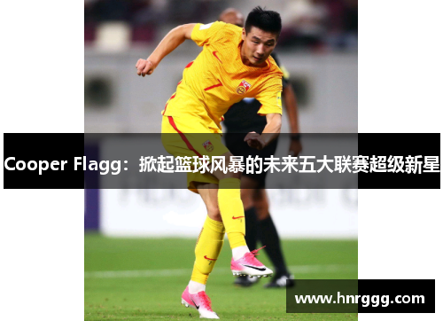 Cooper Flagg：掀起篮球风暴的未来五大联赛超级新星