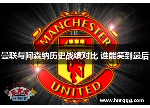 曼联与阿森纳历史战绩对比 谁能笑到最后