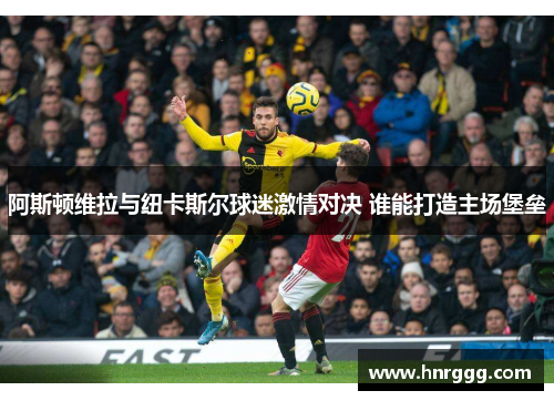 阿斯顿维拉与纽卡斯尔球迷激情对决 谁能打造主场堡垒