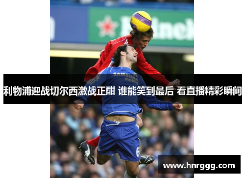 利物浦迎战切尔西激战正酣 谁能笑到最后 看直播精彩瞬间